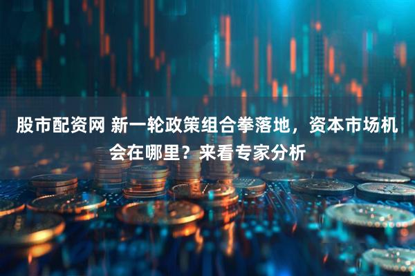 股市配资网 新一轮政策组合拳落地，资本市场机会在哪里？来看专家分析