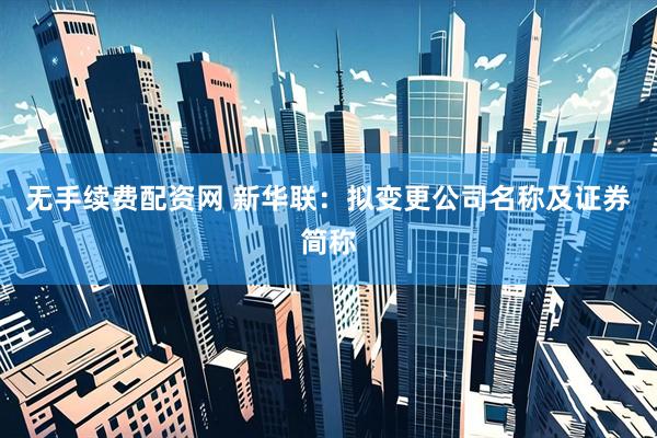 无手续费配资网 新华联：拟变更公司名称及证券简称