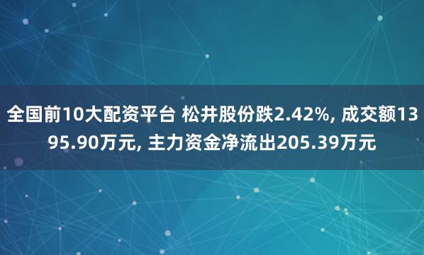 全国前10大配资平台 松井股份跌2.42%, 成交额1395.90万元, 主力资金净流出205.39万元