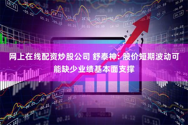 网上在线配资炒股公司 舒泰神: 股价短期波动可能缺少业绩基本面支撑
