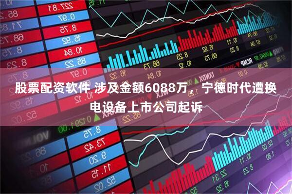 股票配资软件 涉及金额6088万，宁德时代遭换电设备上市公司起诉