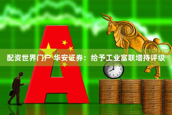 配资世界门户 华安证券：给予工业富联增持评级