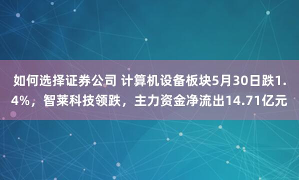 如何选择证券公司 计算机设备板块5月30日跌1.4%，智莱科技领跌，主力资金净流出14.71亿元