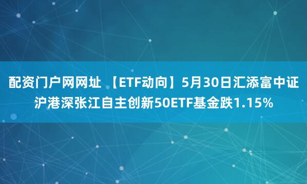 配资门户网网址 【ETF动向】5月30日汇添富中证沪港深张江自主创新50ETF基金跌1.15%