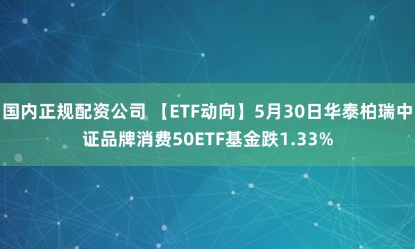 国内正规配资公司 【ETF动向】5月30日华泰柏瑞中证品牌消费50ETF基金跌1.33%