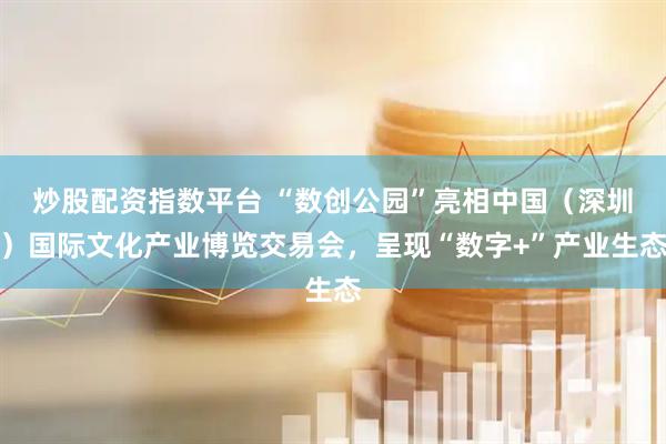 炒股配资指数平台 “数创公园”亮相中国（深圳）国际文化产业博览交易会，呈现“数字+”产业生态