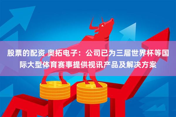 股票的配资 奥拓电子：公司已为三届世界杯等国际大型体育赛事提供视讯产品及解决方案
