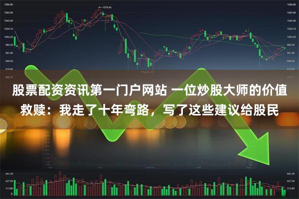 股票配资资讯第一门户网站 一位炒股大师的价值救赎：我走了十年弯路，写了这些建议给股民