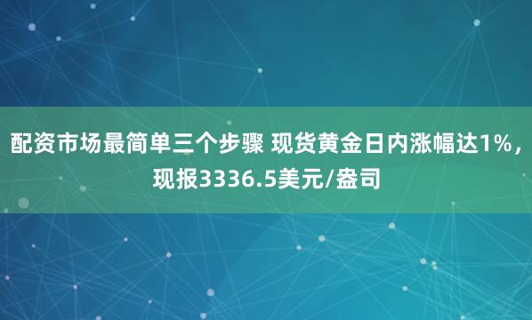 配资市场最简单三个步骤 现货黄金日内涨幅达1%，现报3336.5美元/盎司