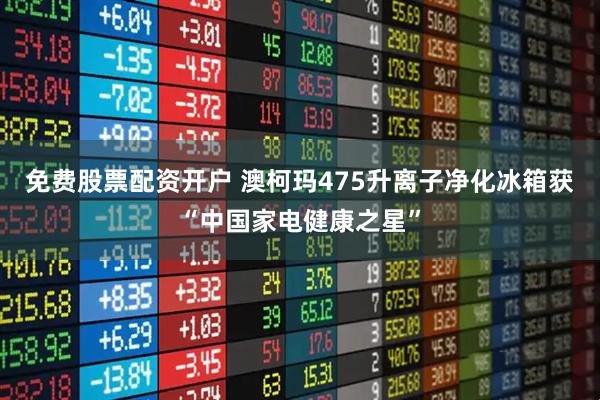 免费股票配资开户 澳柯玛475升离子净化冰箱获“中国家电健康之星”