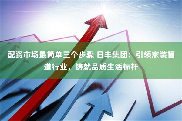 配资市场最简单三个步骤 日丰集团：引领家装管道行业，铸就品质生活标杆