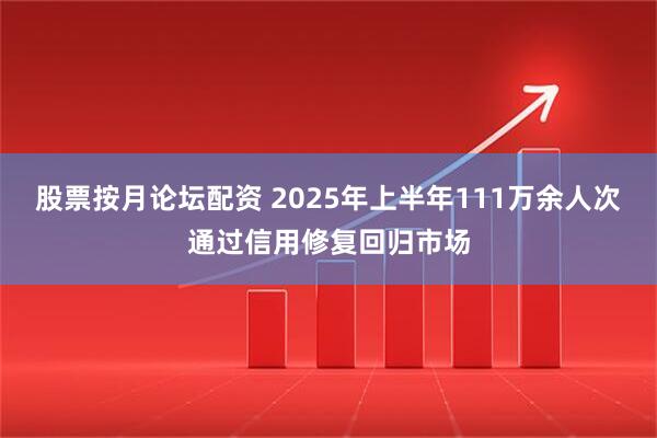 股票按月论坛配资 2025年上半年111万余人次通过信用修复回归市场