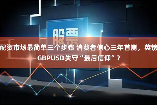 配资市场最简单三个步骤 消费者信心三年首崩，英镑GBPUSD失守“最后信仰”？