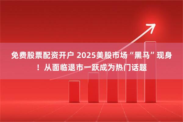 免费股票配资开户 2025美股市场“黑马”现身！从面临退市一跃成为热门话题