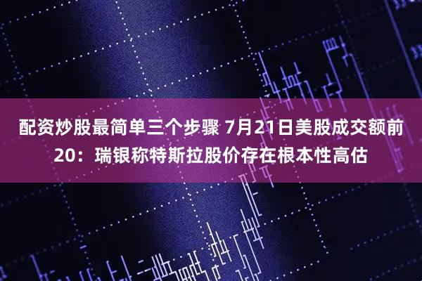 配资炒股最简单三个步骤 7月21日美股成交额前20：瑞银称特斯拉股价存在根本性高估