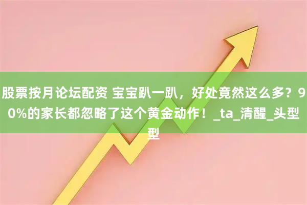 股票按月论坛配资 宝宝趴一趴，好处竟然这么多？90%的家长都忽略了这个黄金动作！_ta_清醒_头型