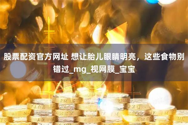 股票配资官方网址 想让胎儿眼睛明亮，这些食物别错过_mg_视网膜_宝宝