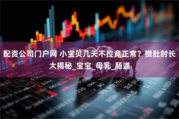 配资公司门户网 小宝贝几天不拉竟正常？攒肚时长大揭秘_宝宝_母乳_肠道