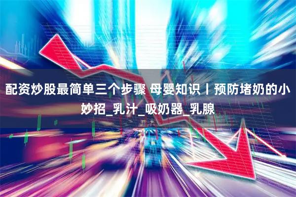 配资炒股最简单三个步骤 母婴知识丨预防堵奶的小妙招_乳汁_吸奶器_乳腺