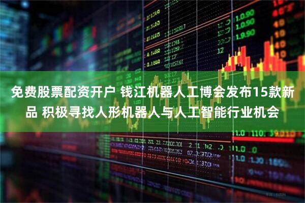 免费股票配资开户 钱江机器人工博会发布15款新品 积极寻找人形机器人与人工智能行业机会