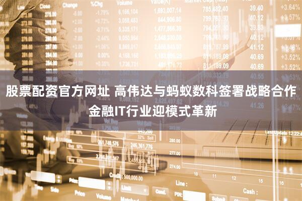 股票配资官方网址 高伟达与蚂蚁数科签署战略合作 金融IT行业迎模式革新