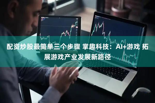 配资炒股最简单三个步骤 掌趣科技：AI+游戏 拓展游戏产业发展新路径